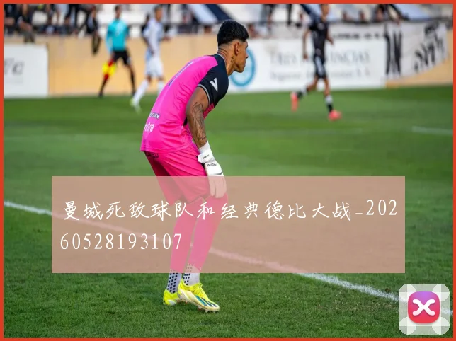 曼城死敌球队和经典德比大战_20260528193107