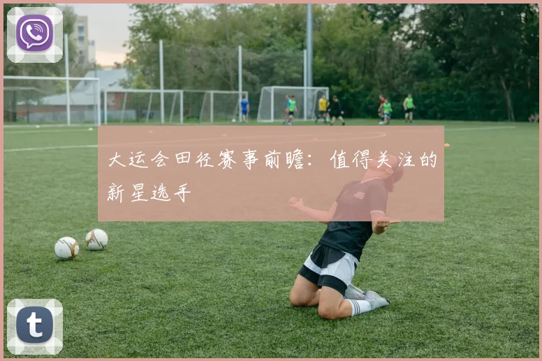 大运会田径赛事前瞻：值得关注的新星选手