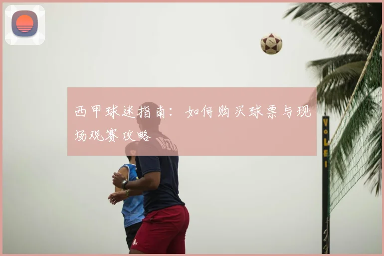 西甲球迷指南：如何购买球票与现场观赛攻略