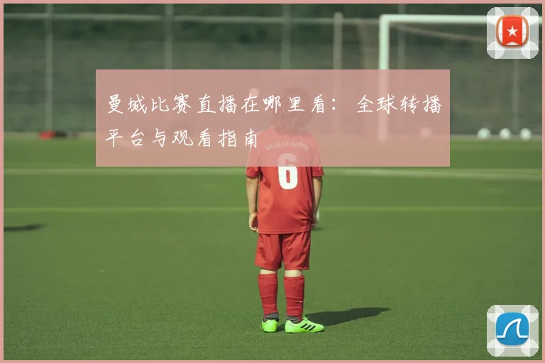 曼城比赛直播在哪里看：全球转播平台与观看指南