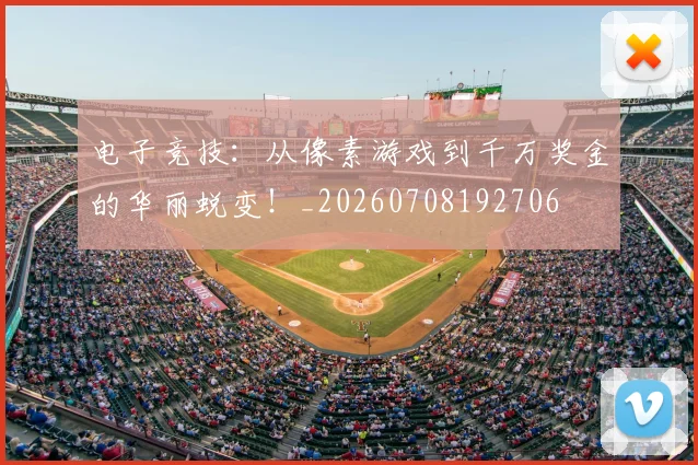 电子竞技:从像素游戏到千万奖金的华丽蜕变!_20260708192706