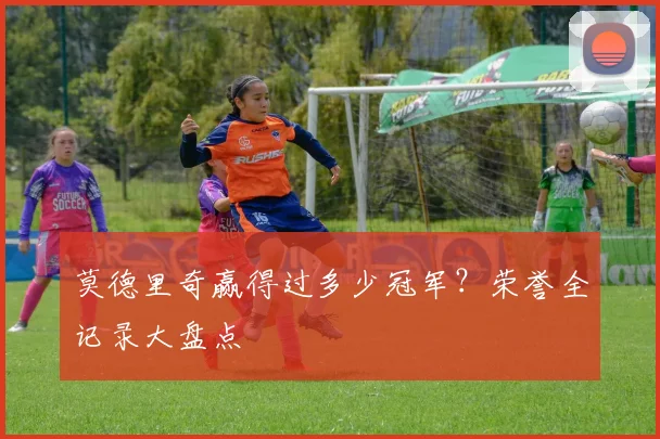 莫德里奇赢得过多少冠军？荣誉全记录大盘点