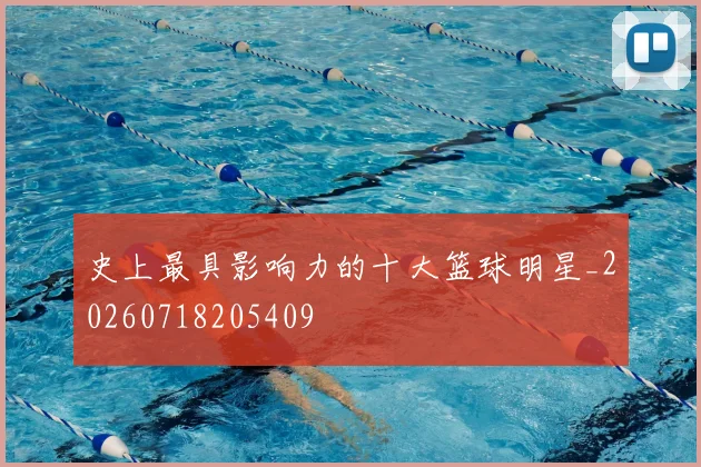 史上最具影响力的十大篮球明星_20260718205409