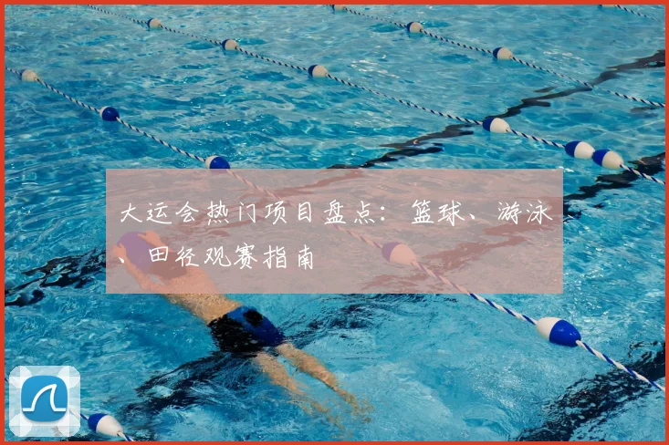 大运会热门项目盘点：篮球、游泳、田径观赛指南