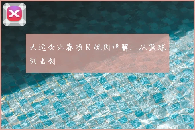 大运会比赛项目规则详解:从篮球到击剑