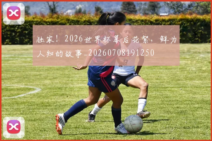 独家！2026世界杯幕后花絮，鲜为人知的故事_20260708191250