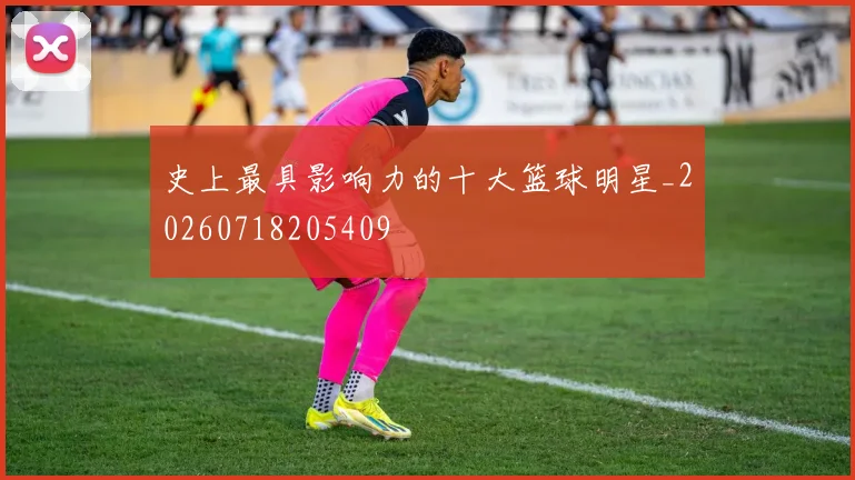 史上最具影响力的十大篮球明星_20260718205409