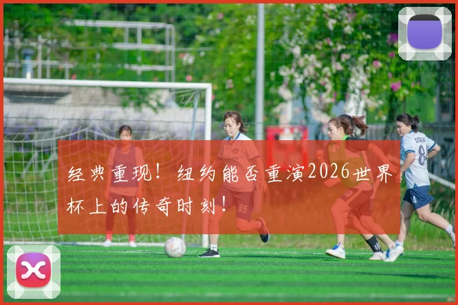 经典重现！纽约能否重演2026世界杯上的传奇时刻！