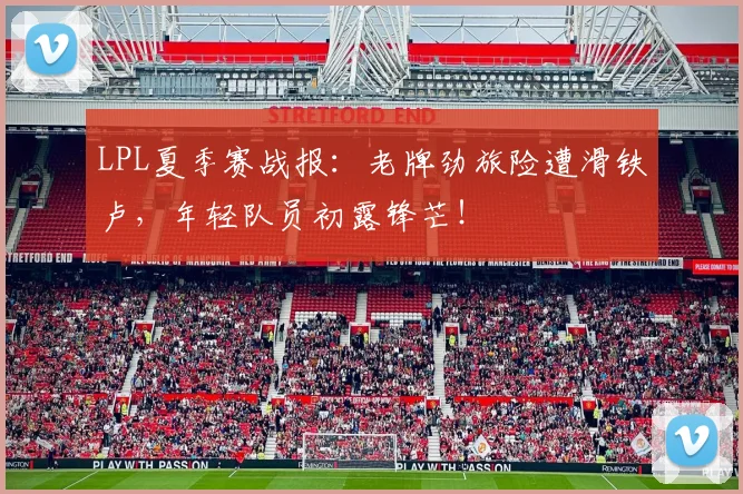 LPL夏季赛战报:老牌劲旅险遭滑铁卢,年轻队员初露锋芒!