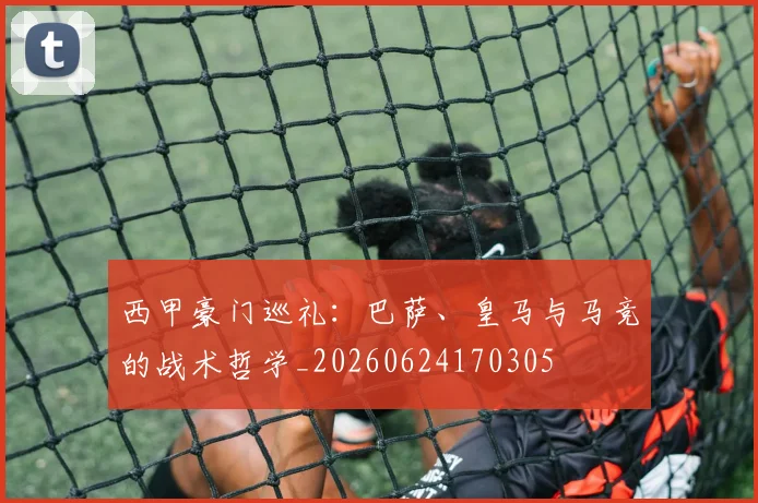 西甲豪门巡礼：巴萨、皇马与马竞的战术哲学_20260624170305