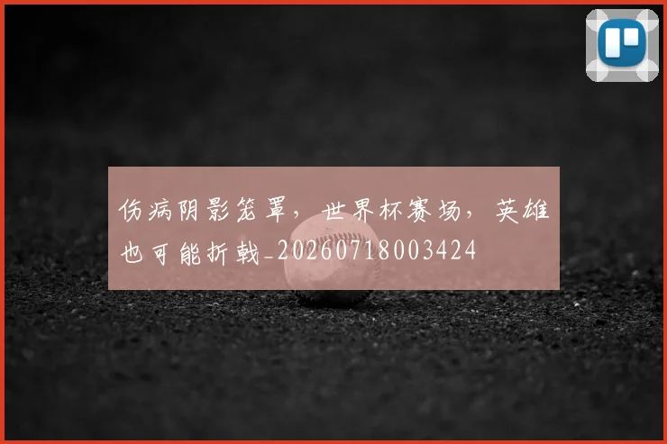 伤病阴影笼罩，世界杯赛场，英雄也可能折戟_20260718003424