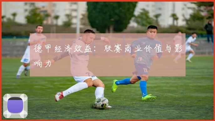 德甲经济效益：联赛商业价值与影响力
