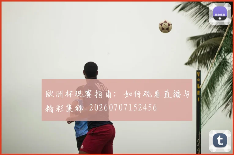 欧洲杯观赛指南：如何观看直播与精彩集锦_20260707152456