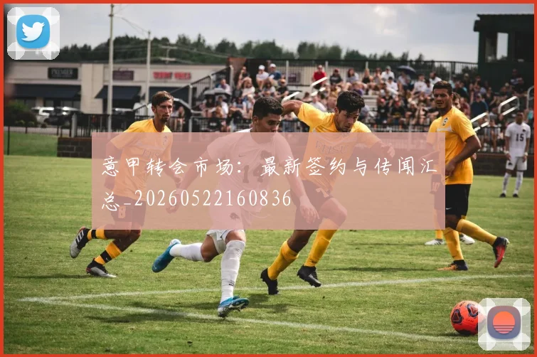 意甲转会市场：最新签约与传闻汇总_20260522160836
