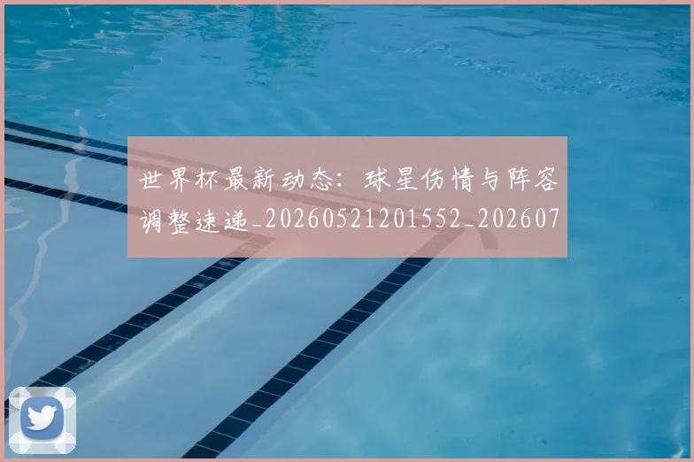 世界杯最新动态：球星伤情与阵容调整速递_20260521201552_20260702174138