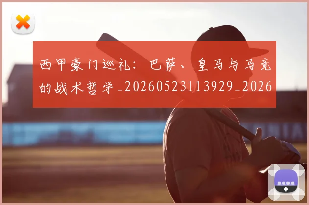 西甲豪门巡礼：巴萨、皇马与马竞的战术哲学_20260523113929_20260710012704