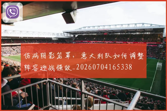 伤病阴影笼罩，意大利队如何调整阵容迎战强敌_20260704165338