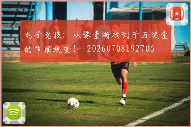 电子竞技：从像素游戏到千万奖金的华丽蜕变！_20260708192706