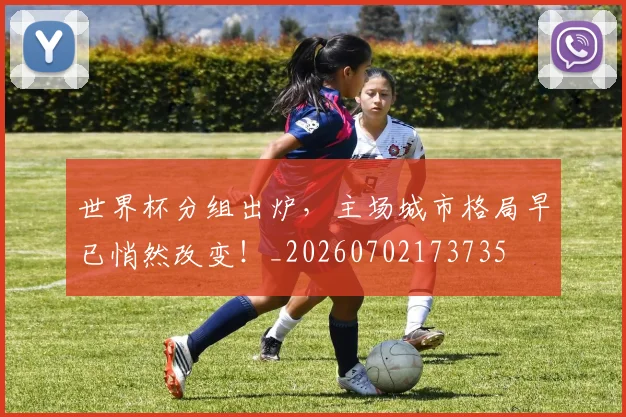 世界杯分组出炉,主场城市格局早已悄然改变!_20260702173735