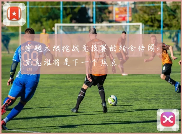 穿越火线枪战竞技赛的转会传闻，究竟谁将是下一个焦点