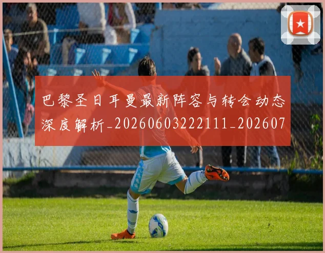 巴黎圣日耳曼最新阵容与转会动态深度解析_20260603222111_20260704171106
